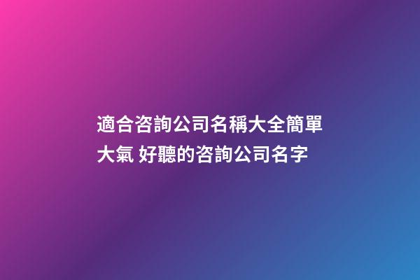適合咨詢公司名稱大全簡單大氣 好聽的咨詢公司名字-第1張-公司起名-玄機派